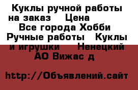 Куклы ручной работы на заказ  › Цена ­ 1 500 - Все города Хобби. Ручные работы » Куклы и игрушки   . Ненецкий АО,Вижас д.